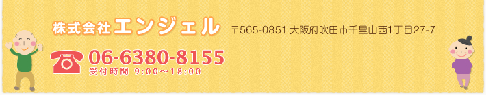 株式会社エンジェル 〒565-0851大阪府吹田市千里山西1丁目27-7  06-6380-8155 受付時間  9:00~18:00