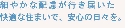 細やかな配慮が行き届いた快適な住まいで、安心の日々を。