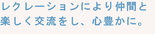 レクレーションにより仲間と楽しく交流をし、心豊かに。