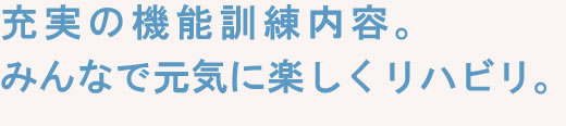 充実の機能訓練内容。みんなで元気に楽しくリハビリ。