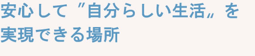 安心して〝自分らしい生活〟を実現できる場所